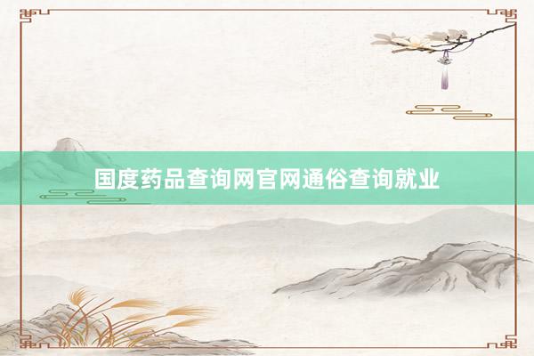 国度药品查询网官网通俗查询就业