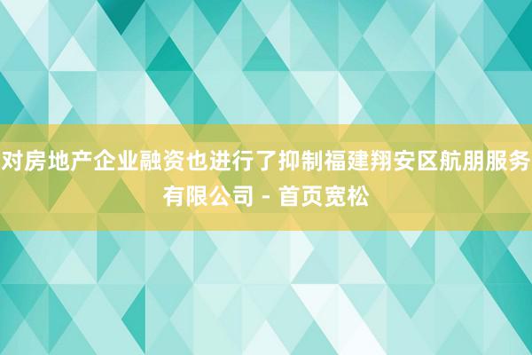 对房地产企业融资也进行了抑制福建翔安区航朋服务有限公司 - 首页宽松
