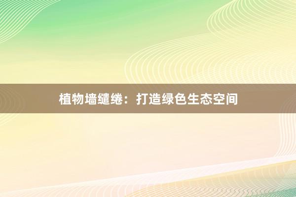 植物墙缱绻：打造绿色生态空间